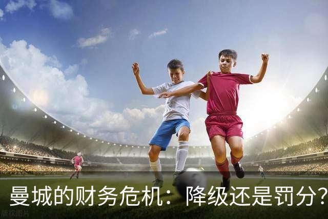 曼城的财务危机：降级还是罚分？英超的抉择与压力